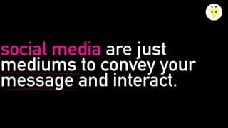 social media are just
mediums to convey your
message and interact.
 