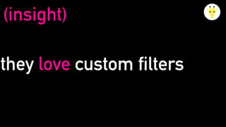 they love custom filters
(insight)
 