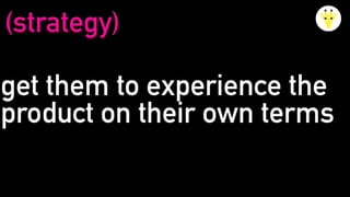 get them to experience the
product on their own terms
(strategy)
 