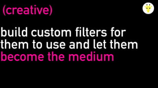 build custom filters for
them to use and let them
become the medium
(creative)
 