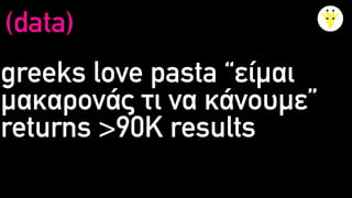 greeks love pasta “είμαι
μακαρονάς τι να κάνουμε”
returns >90K results
(data)
 