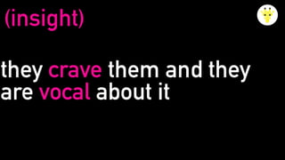 they crave them and they
are vocal about it
(insight)
 