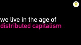 we live in the age of
distributed capitalism
 