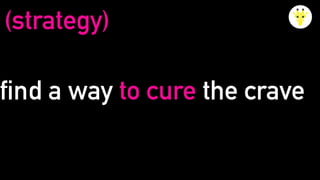 find a way to cure the crave
(strategy)
 
