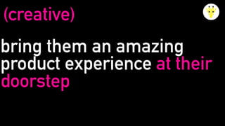 bring them an amazing
product experience at their
doorstep
(creative)
 