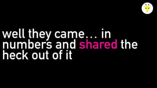 well they came… in
numbers and shared the
heck out of it
 