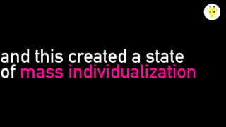 and this created a state
of mass individualization
 