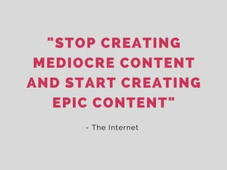 "STOP CREATING
MEDIOCRE CONTENT
AND START CREATING
EPIC CONTENT"
- The Internet 
 