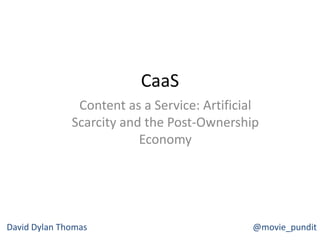 CaaS
@movie_pundit
Content as a Service: Artificial
Scarcity and the Post-Ownership
Economy
David Dylan Thomas
 