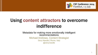 Using content attractors to overcome
indifference
Metadata for making more emotionally intelligent
recommendations
Michael Andrews, Content Strategist
Story Needle | Rome, Italy
@storyneedle
1
 