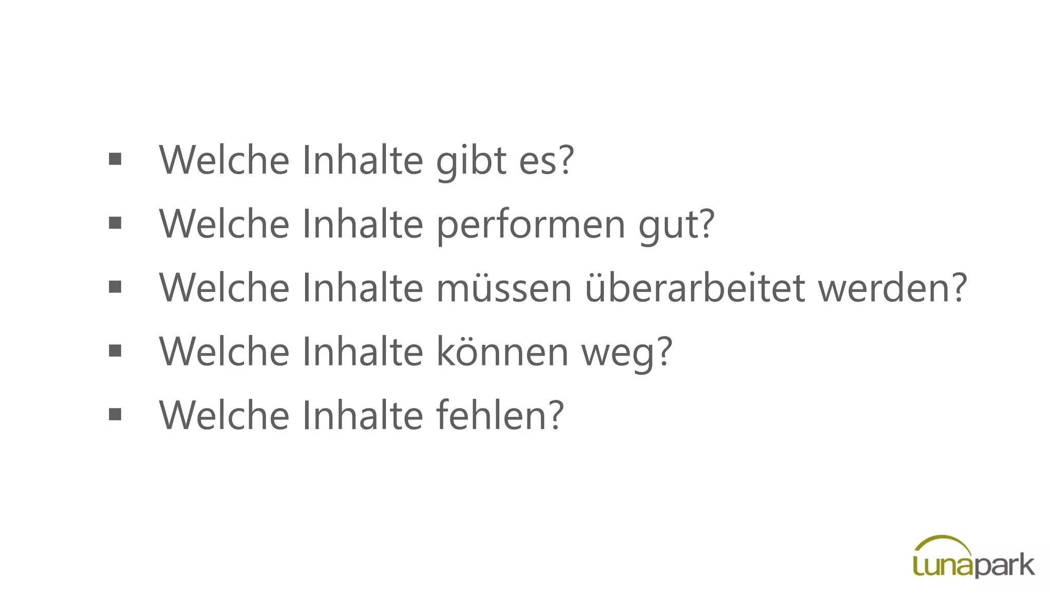  Welche Inhalte gibt es?
 Welche Inhalte performen gut?
 Welche Inhalte müssen überarbeitet werden?
 Welche Inhalte können weg?
 Welche Inhalte fehlen?
 