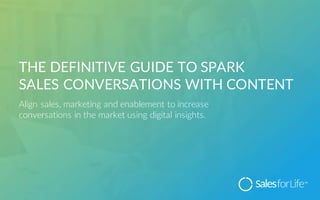 THE  DEFINITIVE  GUIDE  TO  SPARK  
SALES  CONVERSATIONS  WITH  CONTENT
Align  sales,  marketing  and  enablement  to  increase  
conversations  in  the  market  using  digital  insights.  
 