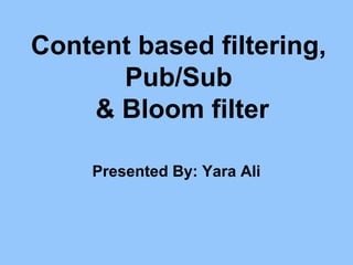 Content based filtering,
Pub/Sub
& Bloom filter
Presented By: Yara Ali

 