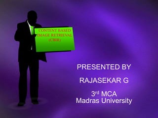 PRESENTED BY 
RAJASEKAR G 
3rd MCA 
Madras University 
CONTENT BASED 
IMAGE RETRIEVAL 
(CBIR) 
 