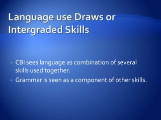    CBI sees language as combination of several
    skills used together.
   Grammar is seen as a component of other skills.
 