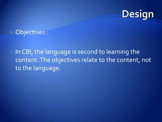    Objectives :

   In CBI, the language is second to learning the
    content. The objectives relate to the content, not
    to the language.
 