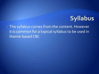    The syllabus comes from the content. However
    it is common for a topical syllabus to be used in
    theme-based CBI.
 