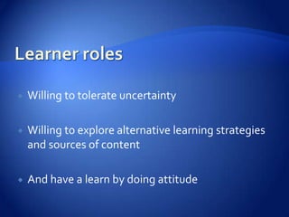    Willing to tolerate uncertainty

   Willing to explore alternative learning strategies
    and sources of content

   And have a learn by doing attitude
 