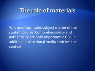    Whatever facilitates subject matter of the
    content course. Comprehensibility and
    authenticity are both important in CBI. In
    addition, instructional media enriches the
    context.
 