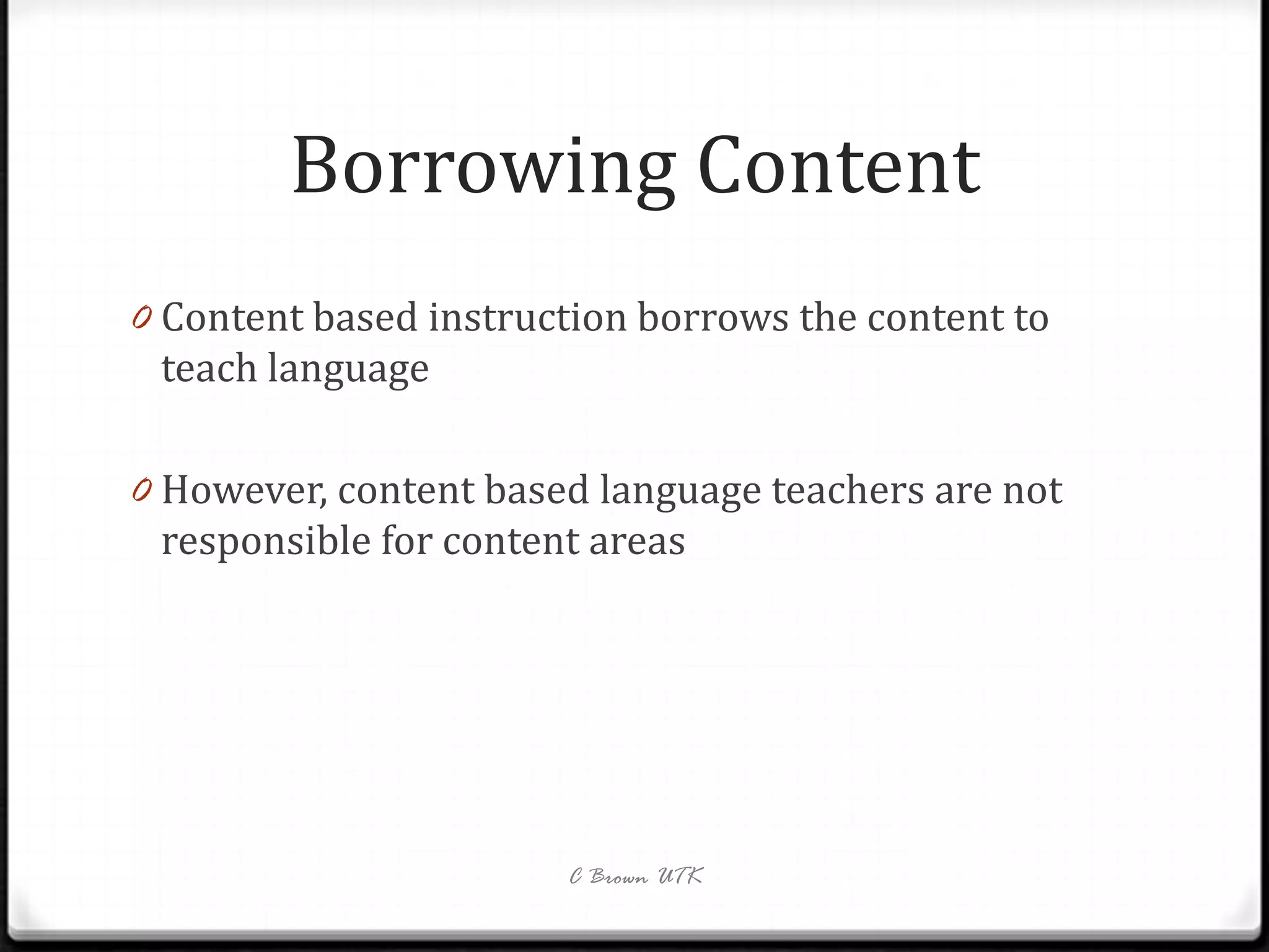 Borrowing Content
0 Content based instruction borrows the content to
 teach language

0 However, content based language teachers are not
 responsible for content areas




                       C Brown UTK
 
