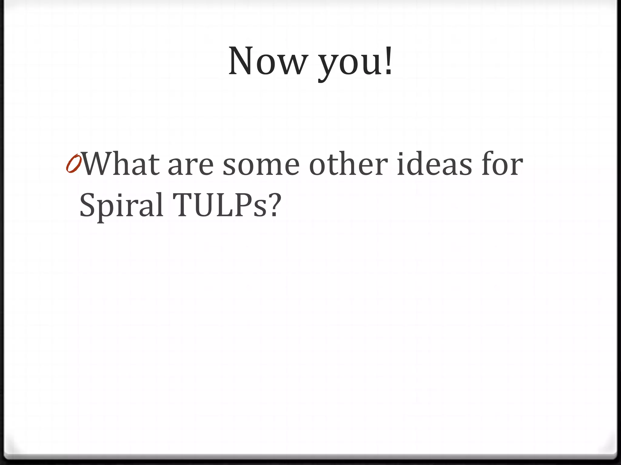 Now you!

0What are some other ideas for
 Spiral TULPs?
 