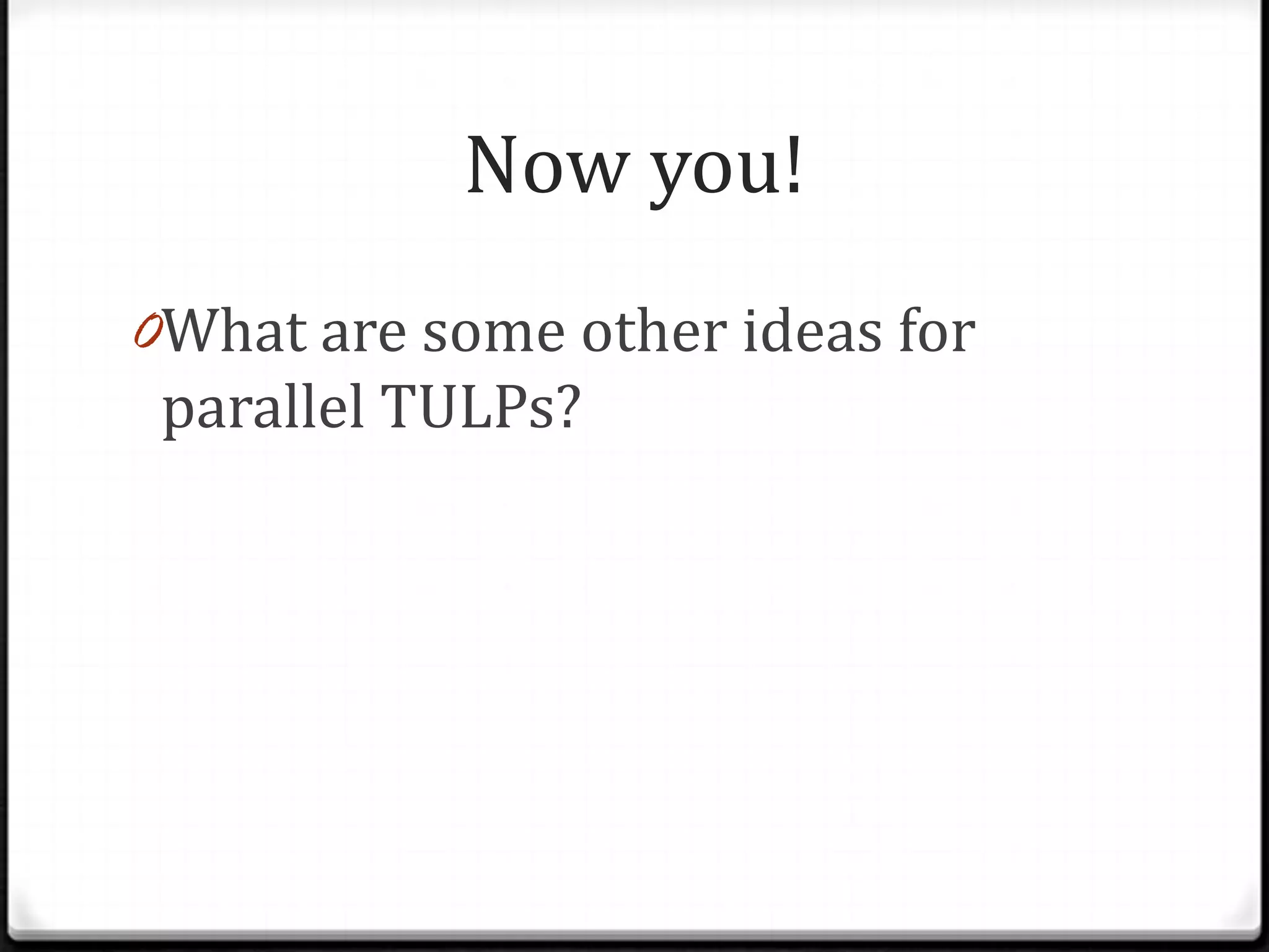 Now you!
0What are some other ideas for
 parallel TULPs?
 