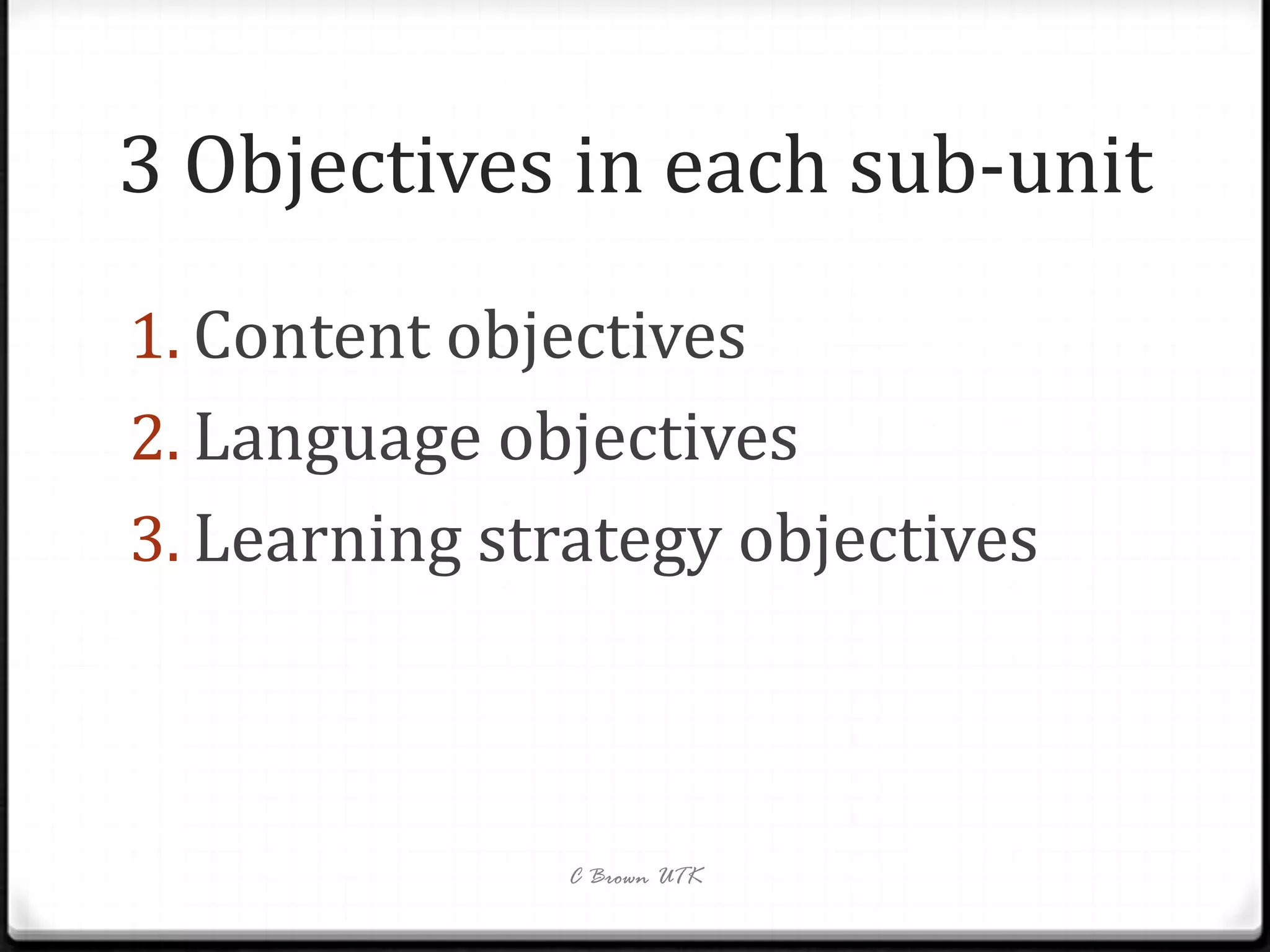3 Objectives in each sub-unit
1. Content objectives
2. Language objectives
3. Learning strategy objectives



              C Brown UTK
 