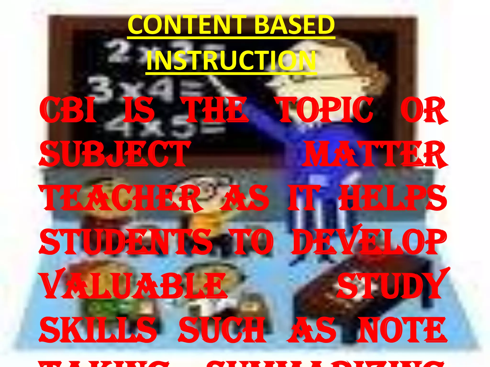 CONTENT BASED
INSTRUCTION
CBI is the topic or
subject matter
teacher as it helps
students to develop
valuable study
skills such as note
 