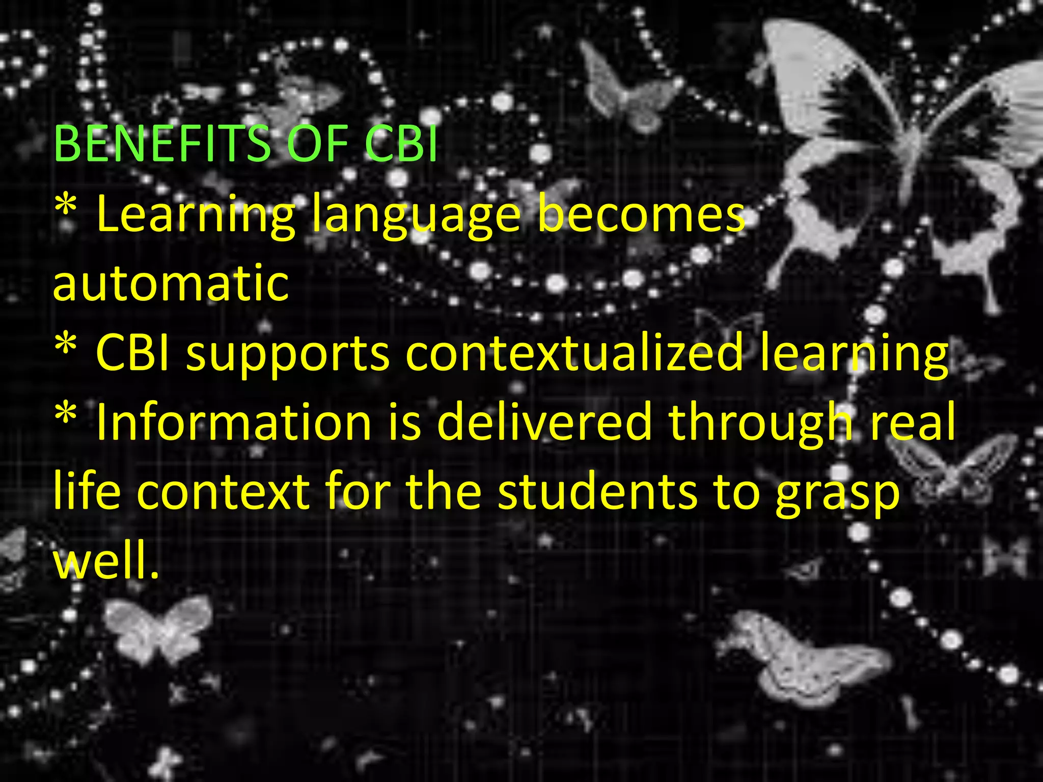BENEFITS OF CBI
* Learning language becomes
automatic
* CBI supports contextualized learning
* Information is delivered through real
life context for the students to grasp
well.
 