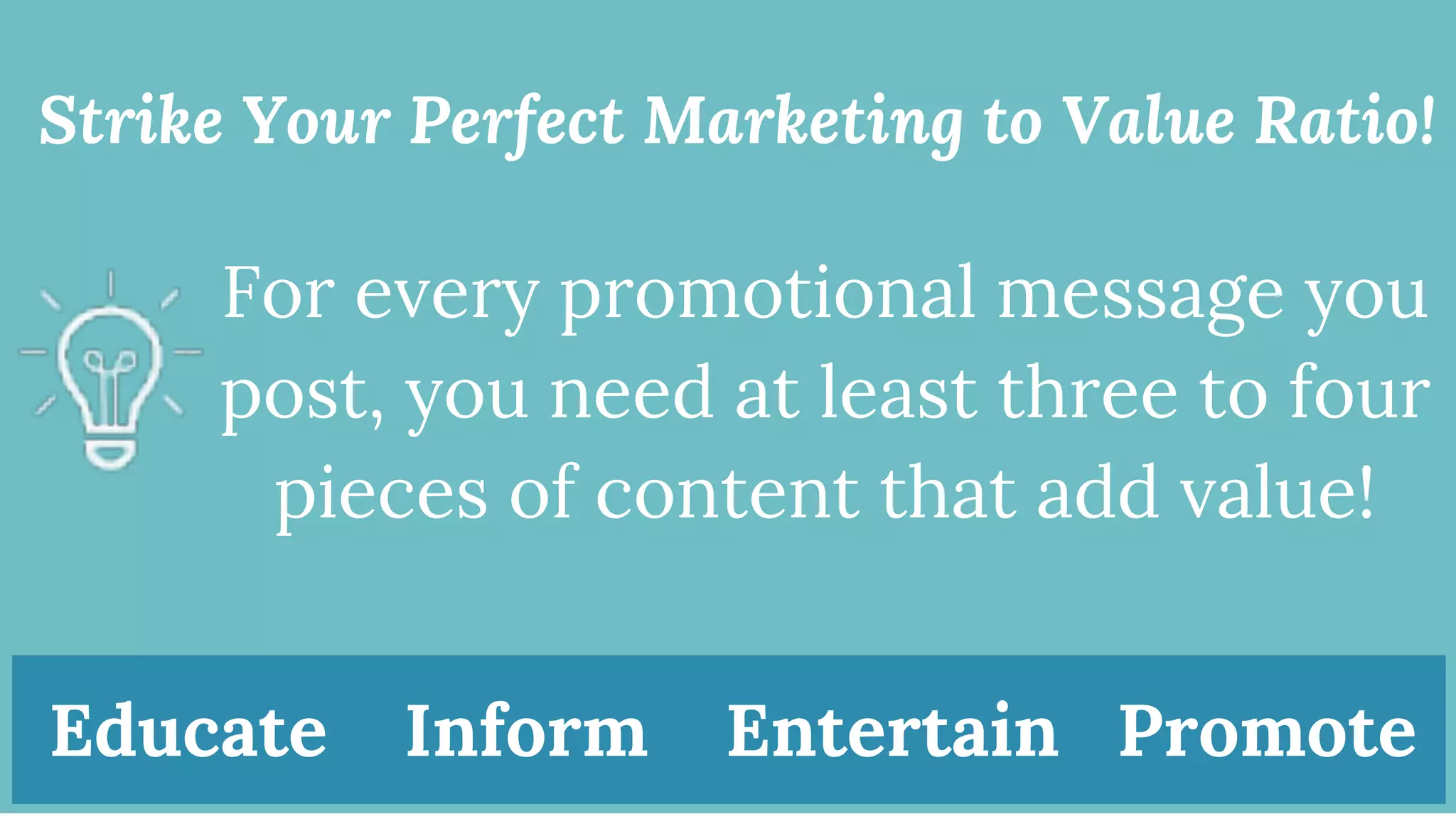 Strike Your Perfect Marketing to Value Ratio!
For every promotional message you
post, you need at least three to four
pieces of content that add value!
Educate Inform Entertain Promote
 