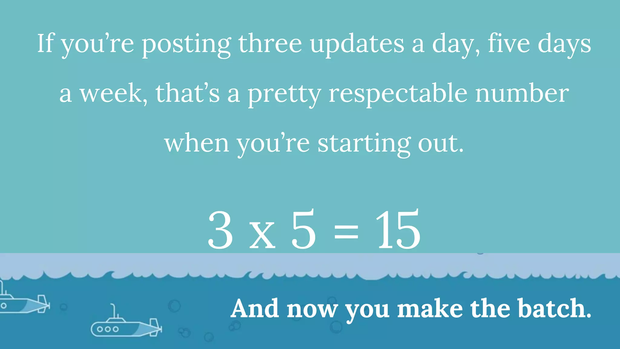 If you’re posting three updates a day, five days
a week, that’s a pretty respectable number
when you’re starting out.
3 x 5 = 15
And now you make the batch.
 