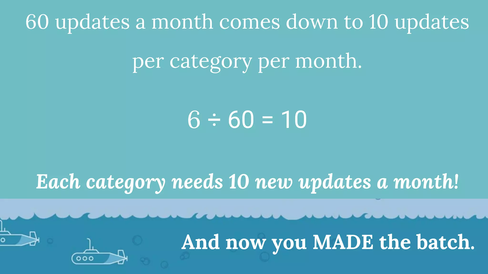 60 updates a month comes down to 10 updates
per category per month.
6 ÷ 60 = 10
Each category needs 10 new updates a month!
And now you MADE the batch.
 
