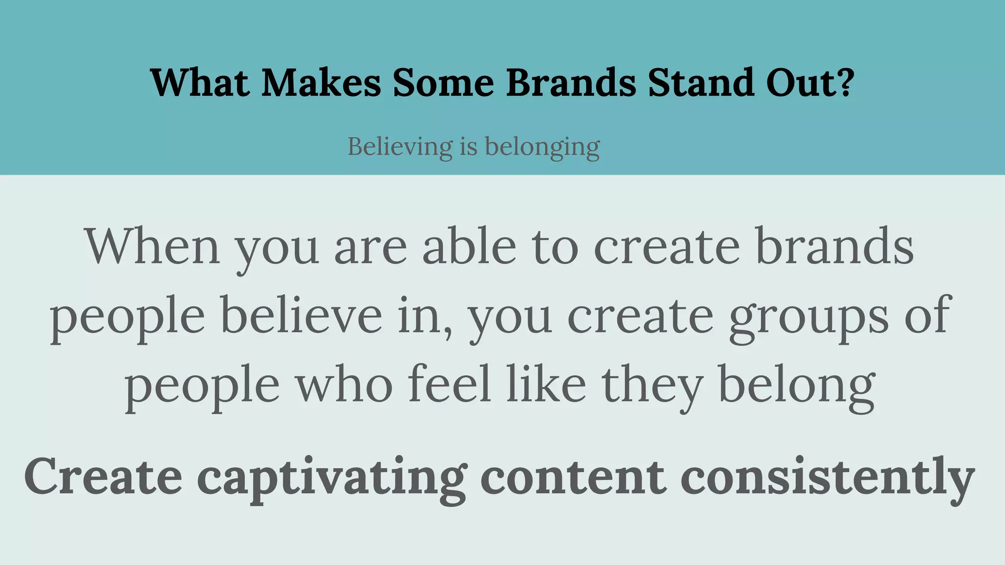 What Makes Some Brands Stand Out?
When you are able to create brands
people believe in, you create groups of
people who feel like they belong
Create captivating content consistently
Believing is belonging
 