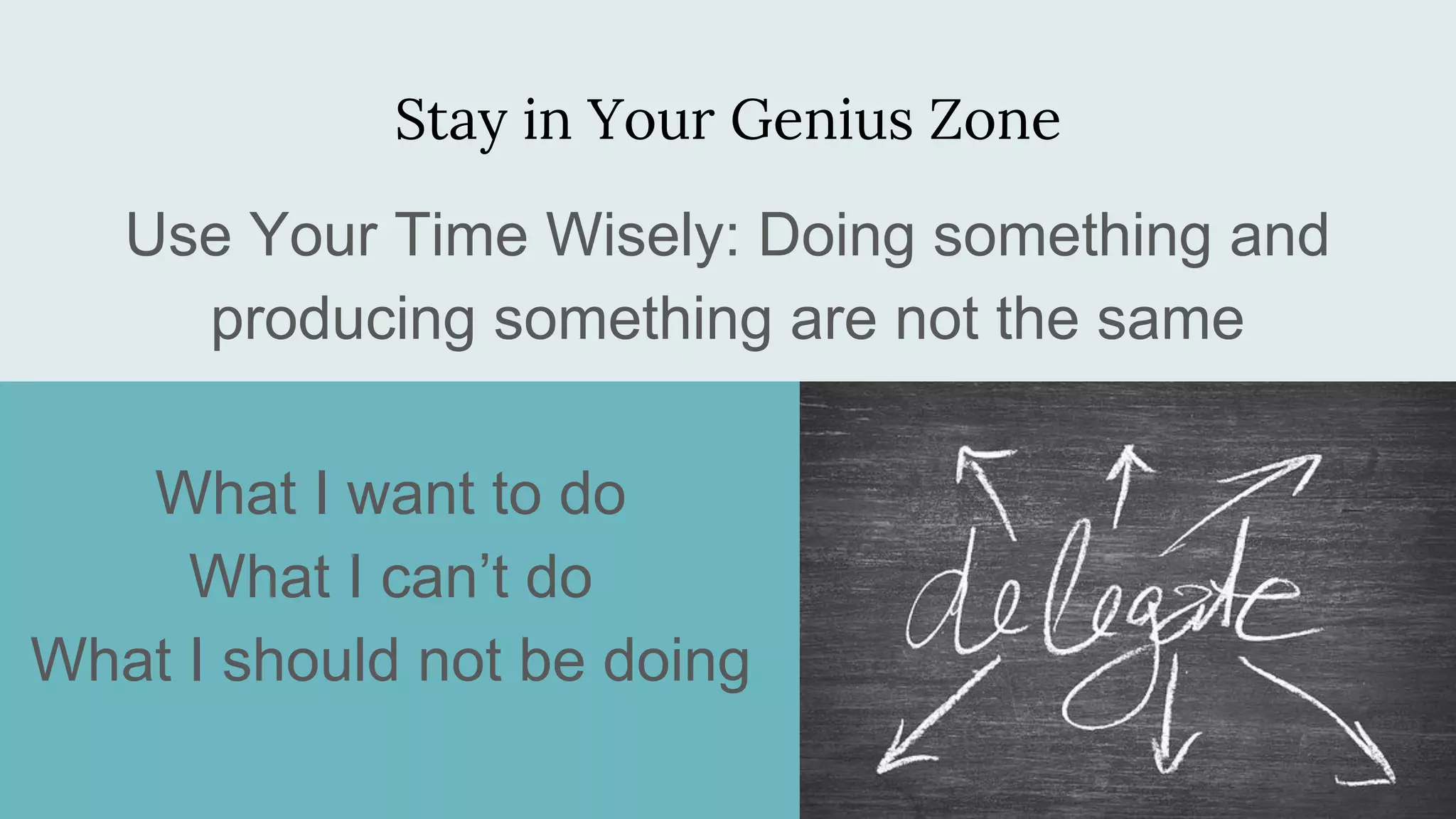 Stay in Your Genius Zone
Use Your Time Wisely: Doing something and
producing something are not the same
What I want to do
What I can’t do
What I should not be doing
 