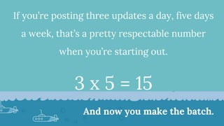 If you’re posting three updates a day, five days
a week, that’s a pretty respectable number
when you’re starting out.
3 x 5 = 15
And now you make the batch.
 
