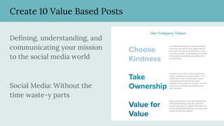 Create 10 Value Based Posts
Defining, understanding, and
communicating your mission
to the social media world
Social Media: Without the
time waste-y parts
 