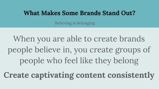 What Makes Some Brands Stand Out?
When you are able to create brands
people believe in, you create groups of
people who feel like they belong
Create captivating content consistently
Believing is belonging
 