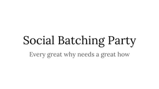 Social Batching Party
Every great why needs a great how
 