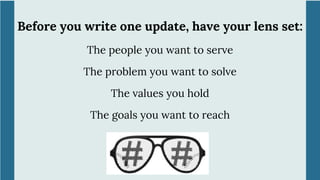 Before you write one update, have your lens set:
The people you want to serve
The problem you want to solve
The values you hold
The goals you want to reach
 