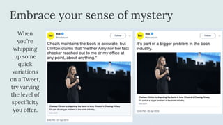 Embrace your sense of mystery
When
you’re
whipping
up some
quick
variations
on a Tweet,
try varying
the level of
specificity
you offer.
 