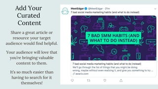 Add Your
Curated
Content
Share a great article or
resource your target
audience would find helpful.
Your audience will love that
you’re bringing valuable
content to them.
It’s so much easier than
having to search for it
themselves!
 