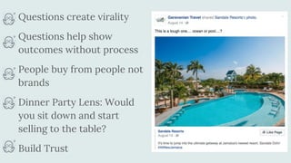 Questions create virality
Questions help show
outcomes without process
People buy from people not
brands
Dinner Party Lens: Would
you sit down and start
selling to the table?
Build Trust
 