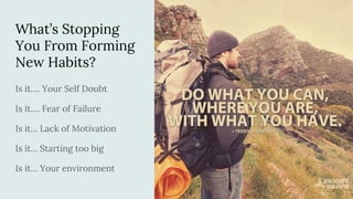 What’s Stopping
You From Forming
New Habits?
Is it…. Your Self Doubt
Is it…. Fear of Failure
Is it… Lack of Motivation
Is it… Starting too big
Is it… Your environment
 