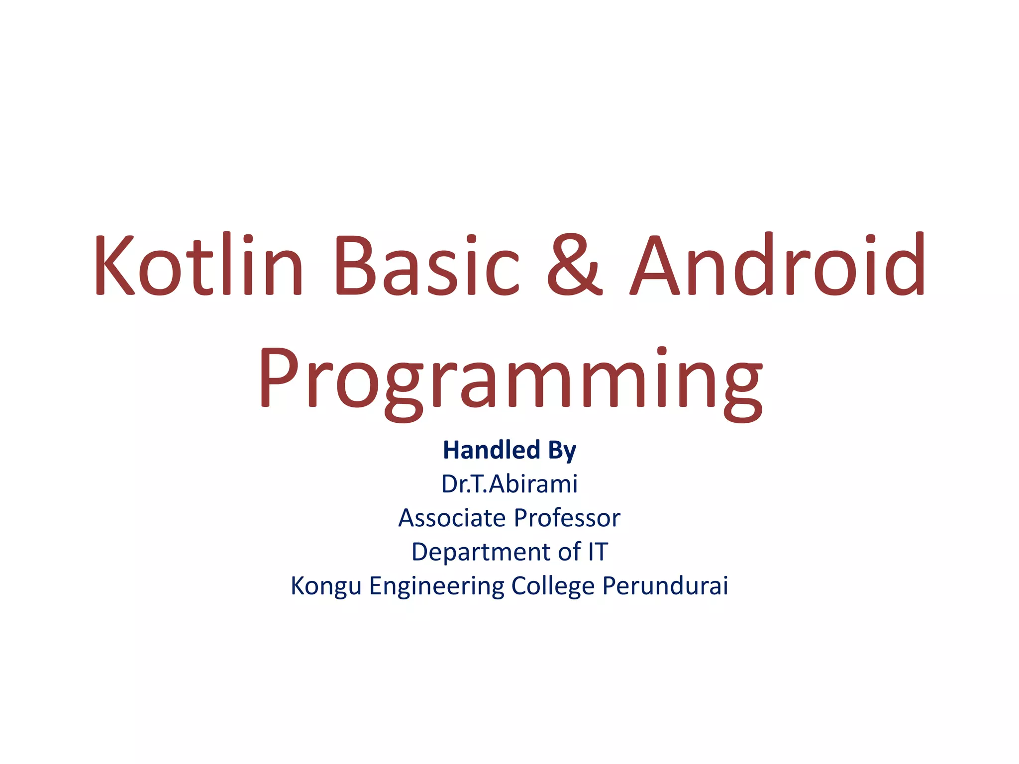 Kotlin Basic & Android
Programming
Handled By
Dr.T.Abirami
Associate Professor
Department of IT
Kongu Engineering College Perundurai
 
