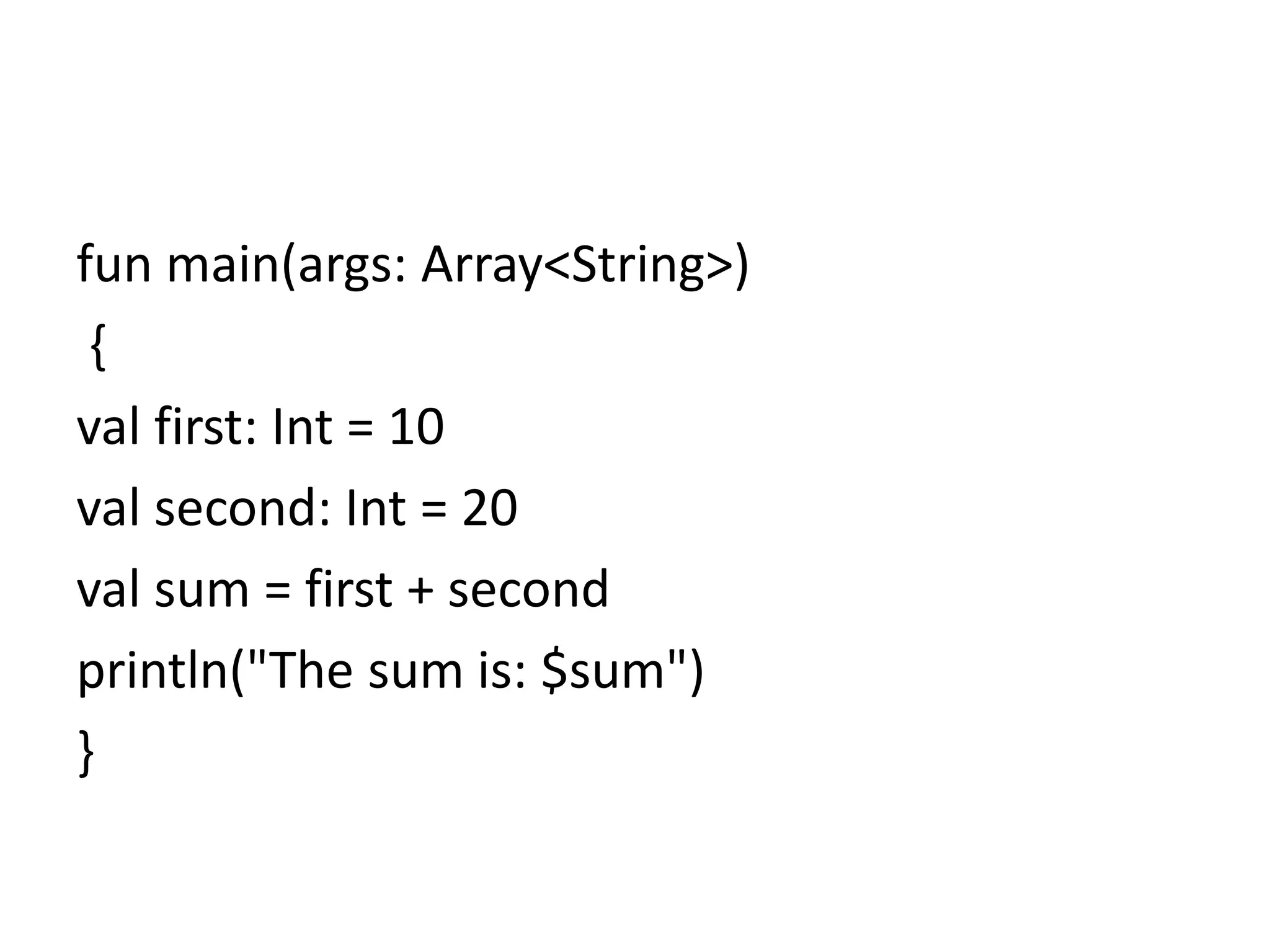 fun main(args: Array<String>)
{
val first: Int = 10
val second: Int = 20
val sum = first + second
println("The sum is: $sum")
}
 