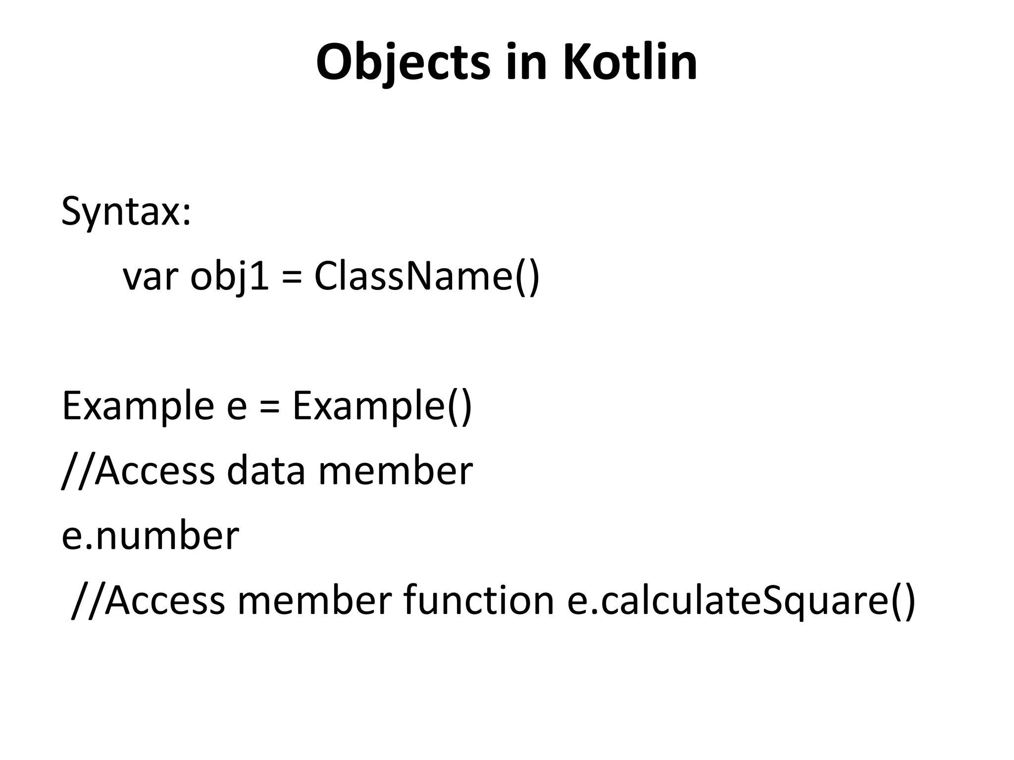 Objects in Kotlin
Syntax:
var obj1 = ClassName()
Example e = Example()
//Access data member
e.number
//Access member function e.calculateSquare()
 