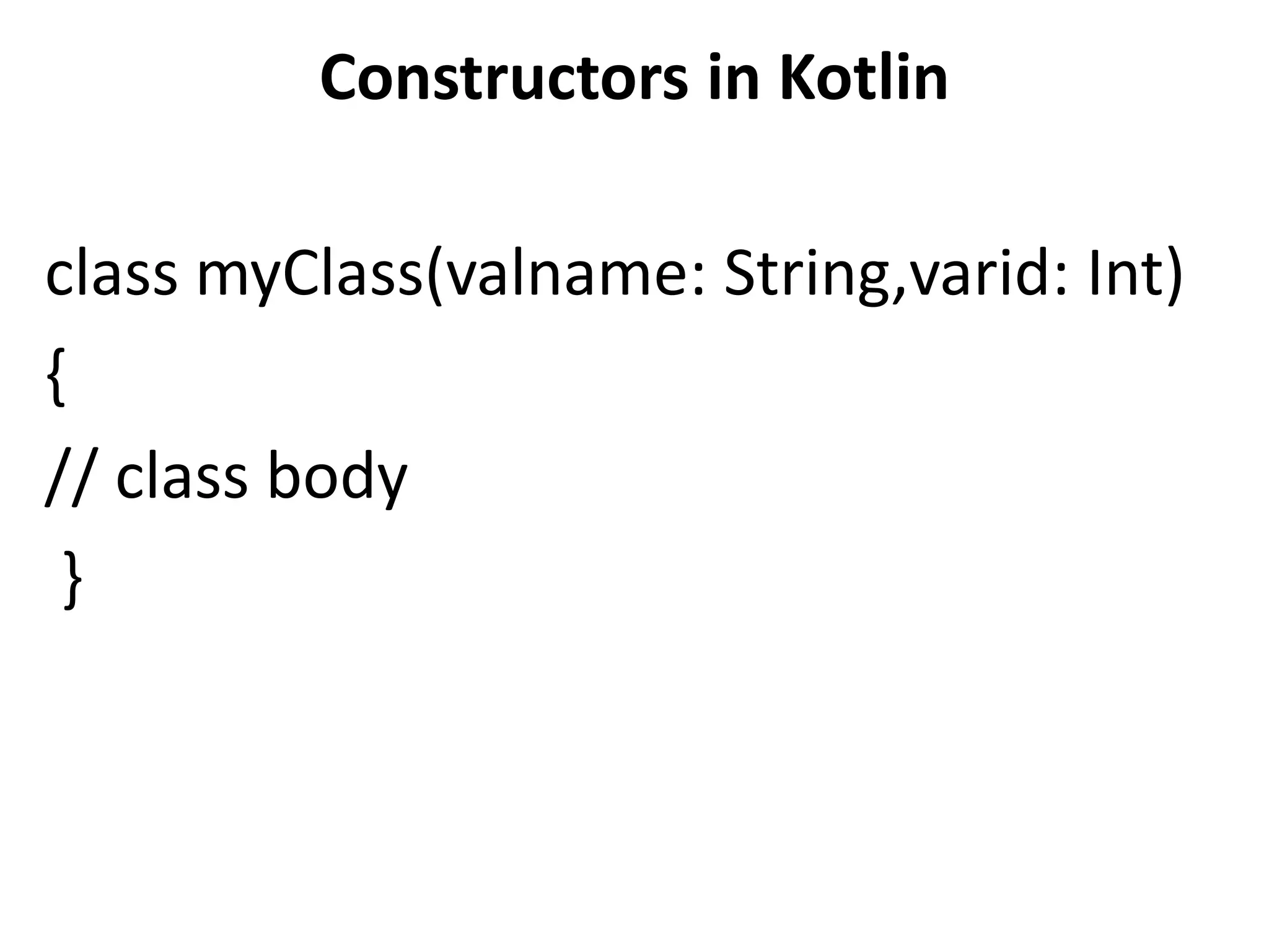 Constructors in Kotlin
class myClass(valname: String,varid: Int)
{
// class body
}
 