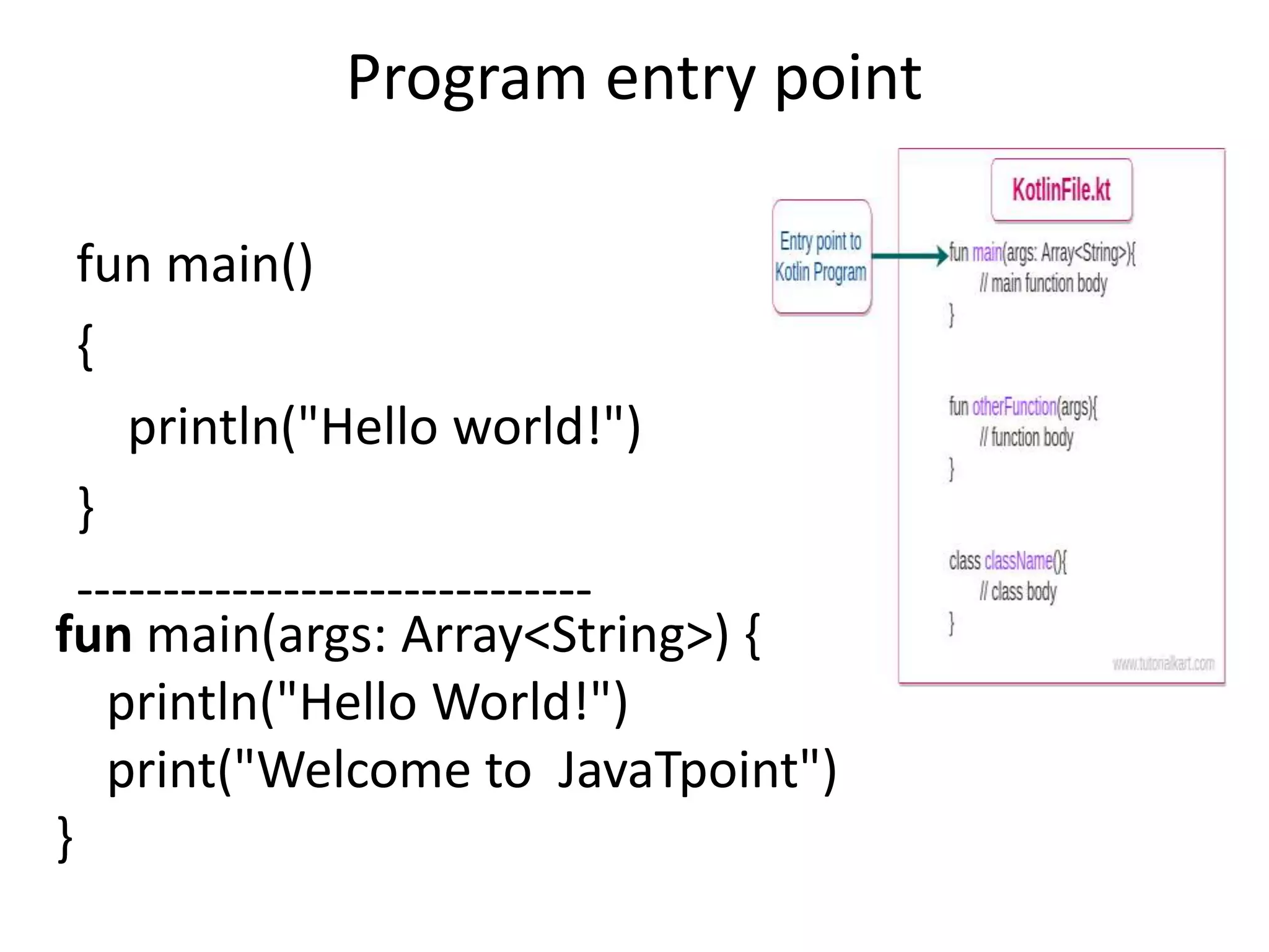 Program entry point
fun main()
{
println("Hello world!")
}
------------------------------
fun main(args: Array<String>) {
println("Hello World!")
print("Welcome to JavaTpoint")
}
 