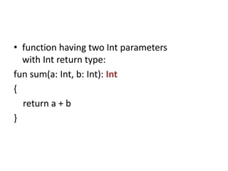 • function having two Int parameters
with Int return type:
fun sum(a: Int, b: Int): Int
{
return a + b
}
 