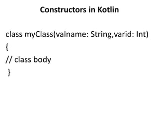 Constructors in Kotlin
class myClass(valname: String,varid: Int)
{
// class body
}
 